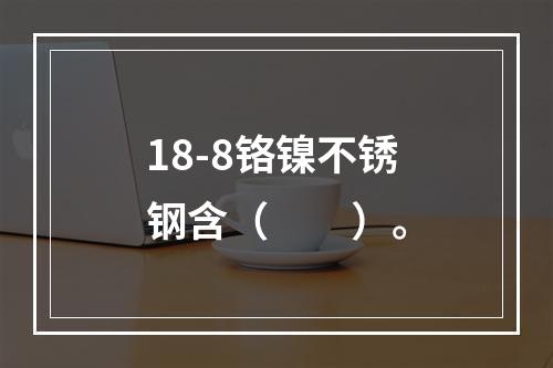 18-8铬镍不锈钢含（　　）。