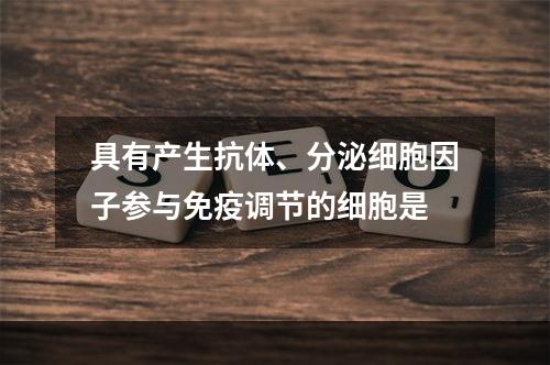 具有产生抗体、分泌细胞因子参与免疫调节的细胞是