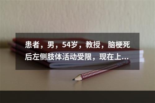 患者，男，54岁，教授，脑梗死后左侧肢体活动受限，现在上肢