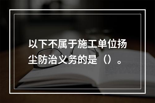 以下不属于施工单位扬尘防治义务的是（）。