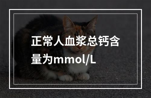 正常人血浆总钙含量为mmol/L