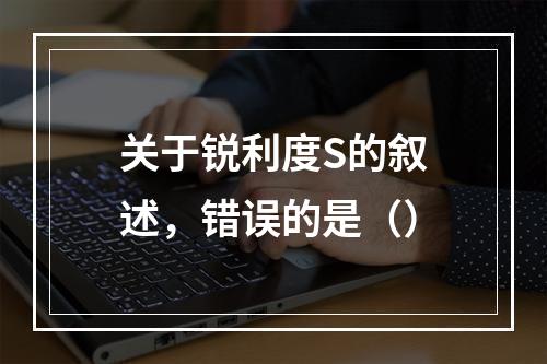 关于锐利度S的叙述，错误的是（）