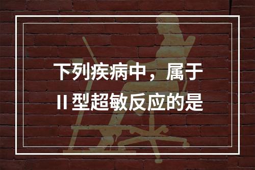 下列疾病中，属于Ⅱ型超敏反应的是