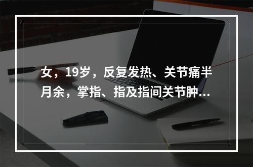 女，19岁，反复发热、关节痛半月余，掌指、指及指间关节肿胀。