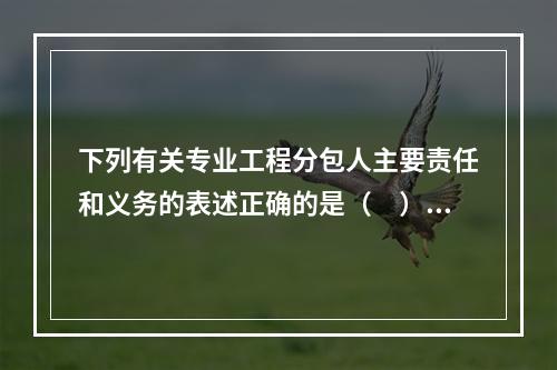 下列有关专业工程分包人主要责任和义务的表述正确的是（　）。