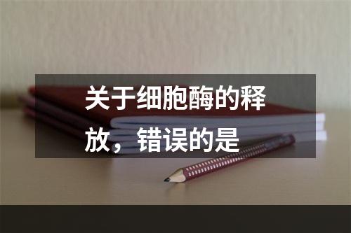 关于细胞酶的释放，错误的是