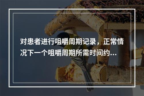 对患者进行咀嚼周期记录，正常情况下一个咀嚼周期所需时间约为（