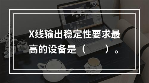 X线输出稳定性要求最高的设备是（　　）。