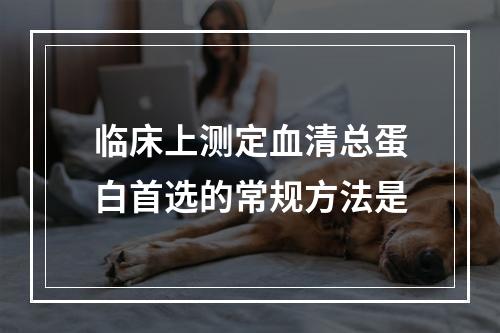 临床上测定血清总蛋白首选的常规方法是