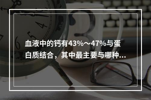 血液中的钙有43%～47%与蛋白质结合，其中最主要与哪种蛋白