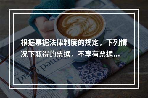 根据票据法律制度的规定，下列情况下取得的票据，不享有票据权利