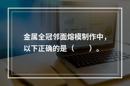 金属全冠邻面熔模制作中，以下正确的是（　　）。