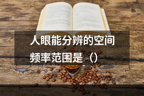 人眼能分辨的空间频率范围是（）