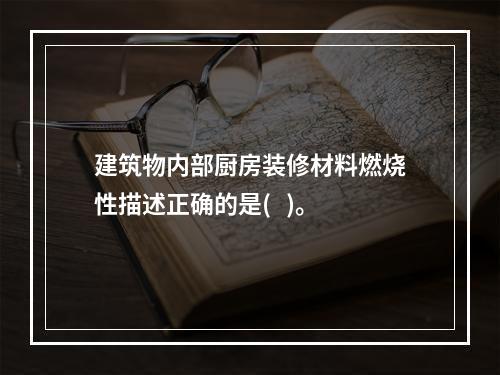 建筑物内部厨房装修材料燃烧性描述正确的是(   )。