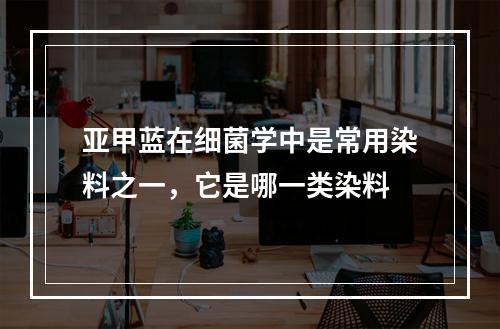 亚甲蓝在细菌学中是常用染料之一，它是哪一类染料