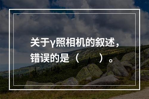 关于γ照相机的叙述，错误的是（　　）。