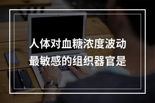 人体对血糖浓度波动最敏感的组织器官是