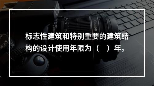 标志性建筑和特别重要的建筑结构的设计使用年限为（　）年。