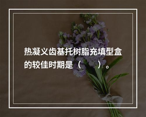 热凝义齿基托树脂充填型盒的较佳时期是（　　）。