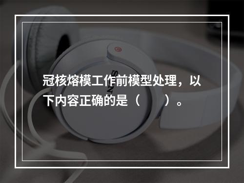 冠核熔模工作前模型处理，以下内容正确的是（　　）。