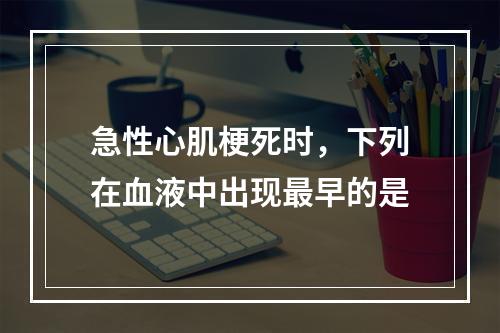 急性心肌梗死时，下列在血液中出现最早的是