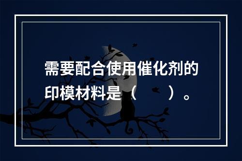 需要配合使用催化剂的印模材料是（　　）。