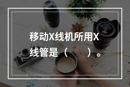 移动X线机所用X线管是（　　）。