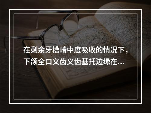 在剩余牙槽嵴中度吸收的情况下，下颌全口义齿义齿基托边缘在下列