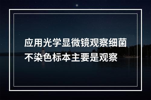 应用光学显微镜观察细菌不染色标本主要是观察