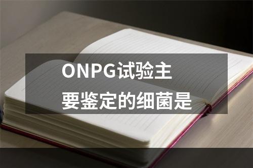 ONPG试验主要鉴定的细菌是