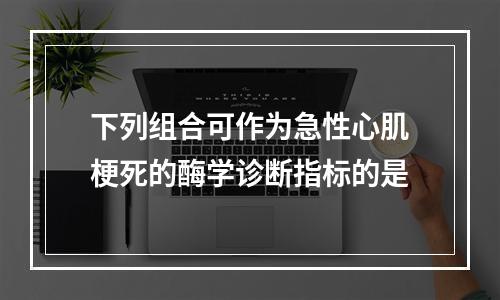 下列组合可作为急性心肌梗死的酶学诊断指标的是