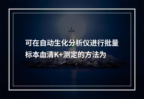 可在自动生化分析仪进行批量标本血清K+测定的方法为