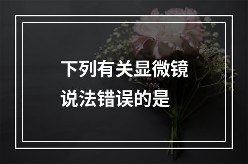 下列有关显微镜说法错误的是