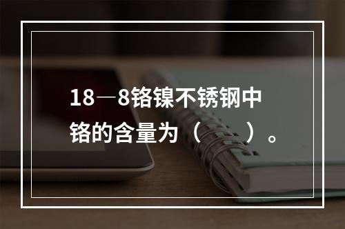 18―8铬镍不锈钢中铬的含量为（　　）。