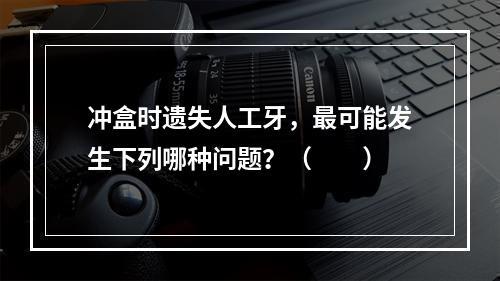 冲盒时遗失人工牙，最可能发生下列哪种问题？（　　）