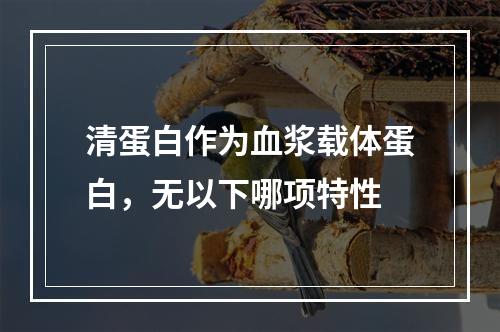 清蛋白作为血浆载体蛋白，无以下哪项特性