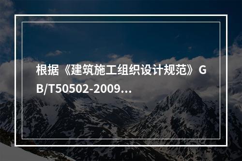 根据《建筑施工组织设计规范》GB/T50502-2009，“