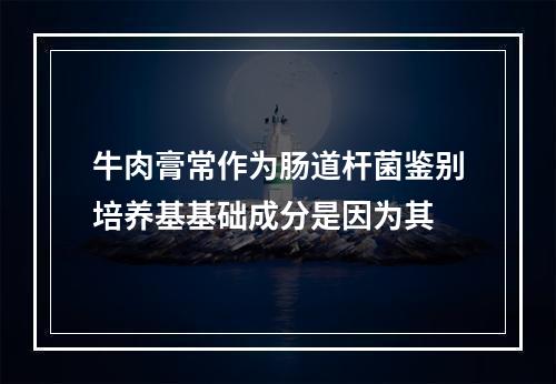 牛肉膏常作为肠道杆菌鉴别培养基基础成分是因为其