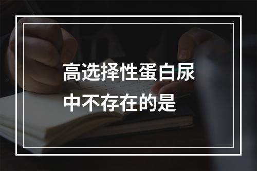 高选择性蛋白尿中不存在的是