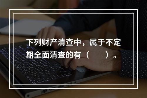 下列财产清查中，属于不定期全面清查的有（　　）。