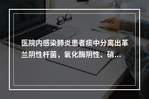 医院内感染肺炎患者痰中分离出革兰阴性杆菌，氧化酶阴性、硝酸盐