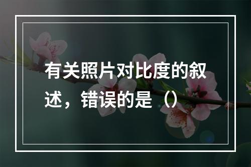 有关照片对比度的叙述，错误的是（）