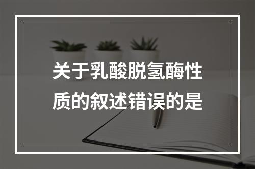 关于乳酸脱氢酶性质的叙述错误的是