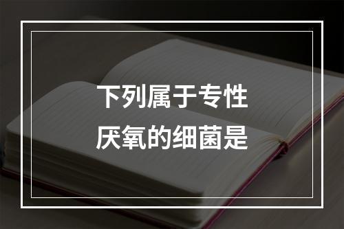 下列属于专性厌氧的细菌是