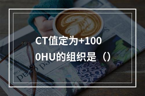 CT值定为+1000HU的组织是（）