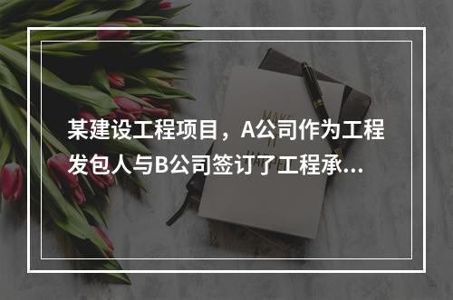 某建设工程项目，A公司作为工程发包人与B公司签订了工程承包合