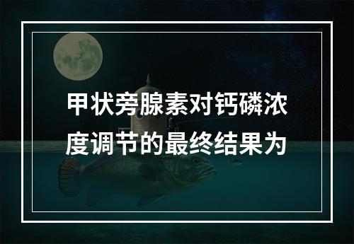 甲状旁腺素对钙磷浓度调节的最终结果为