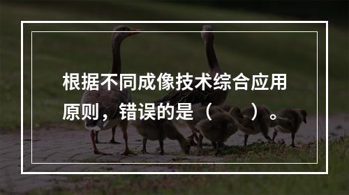 根据不同成像技术综合应用原则，错误的是（　　）。