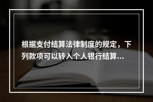 根据支付结算法律制度的规定，下列款项可以转入个人银行结算账户