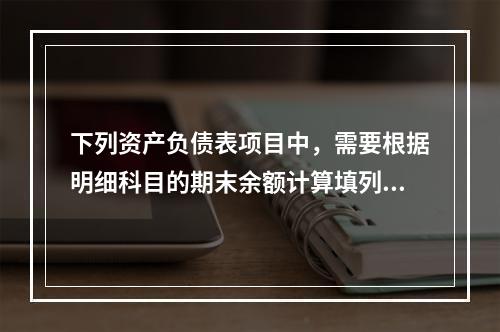 下列资产负债表项目中，需要根据明细科目的期末余额计算填列的有